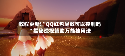 教程更新!“QQ红包尾数可以控制吗	”揭秘透视辅助万能挂用法-第2张图片