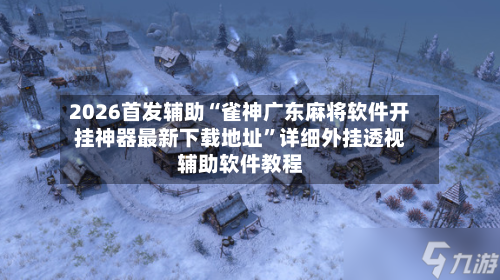 2026首发辅助“雀神广东麻将软件开挂神器最新下载地址	”详细外挂透视辅助软件教程-第2张图片