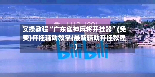 实操教程“广东雀神麻将开挂器”(免费)开挂辅助教学(最新辅助开挂教程)-第2张图片