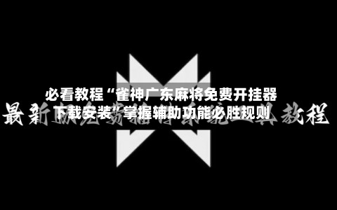 必看教程“雀神广东麻将免费开挂器下载安装”掌握辅助功能必胜规则-第2张图片