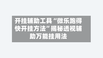 开挂辅助工具“微乐跑得快开挂方法	”揭秘透视辅助万能挂用法-第3张图片