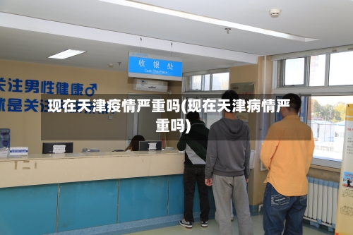 现在天津疫情严重吗(现在天津病情严重吗)