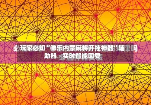 玩家必知“微乐内蒙麻将开挂神器”辅助器 - 实时智能回复