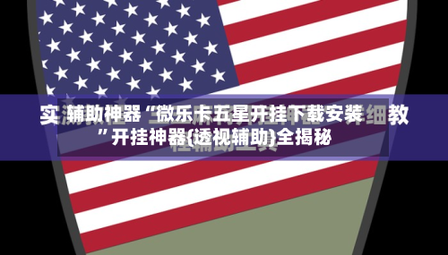 辅助神器“微乐卡五星开挂下载安装	”开挂神器{透视辅助}全揭秘-第2张图片