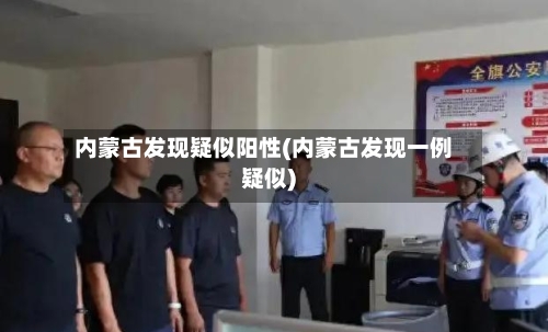 内蒙古发现疑似阳性(内蒙古发现一例疑似)-第2张图片