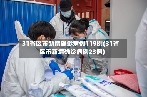 31省区市新增确诊病例119例(31省区市新增确诊病例23例)