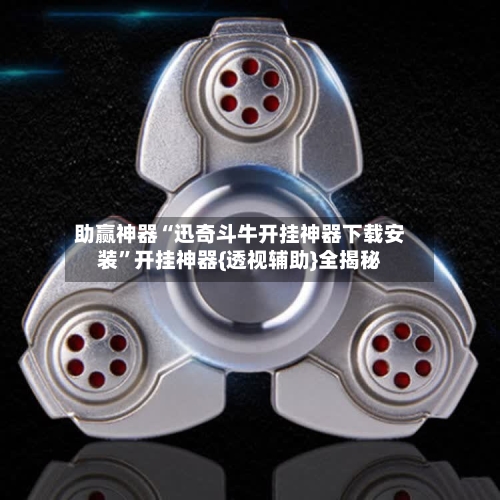 助赢神器“迅奇斗牛开挂神器下载安装”开挂神器{透视辅助}全揭秘-第3张图片