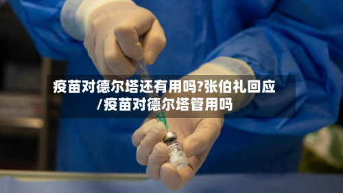 疫苗对德尔塔还有用吗?张伯礼回应/疫苗对德尔塔管用吗