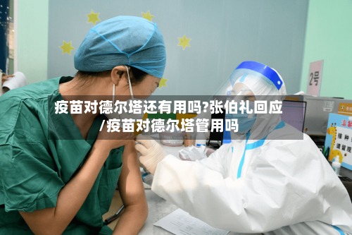 疫苗对德尔塔还有用吗?张伯礼回应/疫苗对德尔塔管用吗-第2张图片