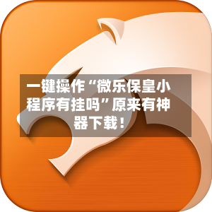 一键操作“微乐保皇小程序有挂吗”原来有神器下载！