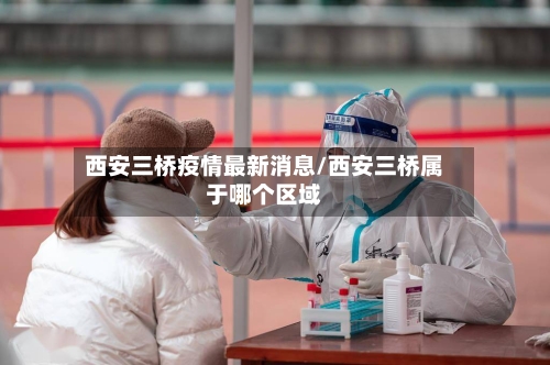 西安三桥疫情最新消息/西安三桥属于哪个区域-第2张图片