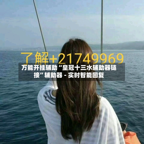 万能开挂辅助“皇冠十三水辅助器链接	”辅助器 - 实时智能回复-第2张图片