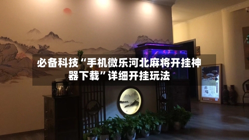 必备科技“手机微乐河北麻将开挂神器下载”详细开挂玩法-第2张图片