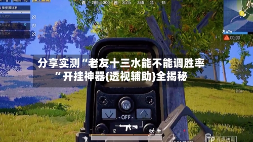 分享实测“老友十三水能不能调胜率”开挂神器{透视辅助}全揭秘