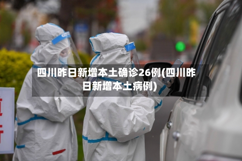 四川昨日新增本土确诊26例(四川昨日新增本土病例)-第3张图片