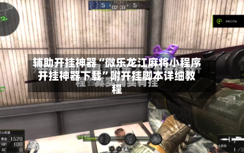 辅助开挂神器“微乐龙江麻将小程序开挂神器下载”附开挂脚本详细教程-第2张图片