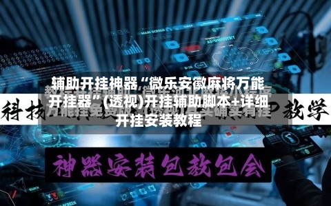 辅助开挂神器“微乐安徽麻将万能开挂器”(透视)开挂辅助脚本+详细开挂安装教程