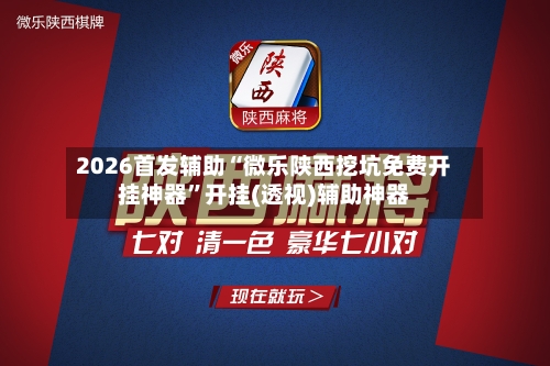 2026首发辅助“微乐陕西挖坑免费开挂神器”开挂(透视)辅助神器