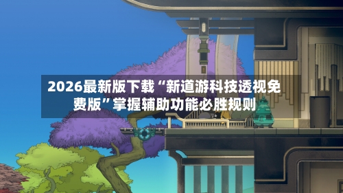 2026最新版下载“新道游科技透视免费版”掌握辅助功能必胜规则-第3张图片