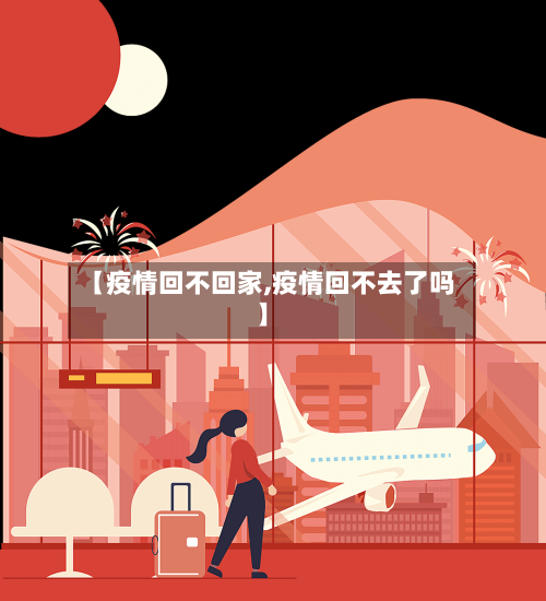 【疫情回不回家,疫情回不去了吗】-第3张图片