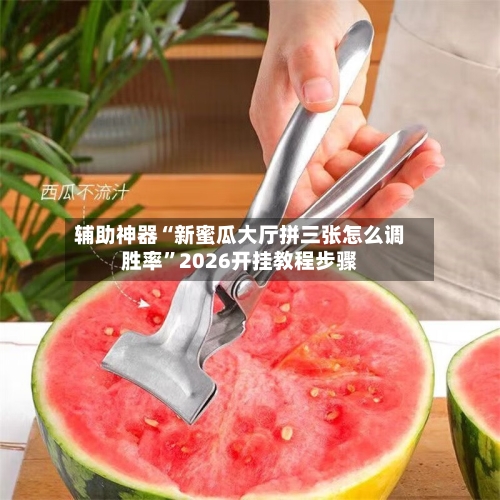 辅助神器“新蜜瓜大厅拼三张怎么调胜率”2026开挂教程步骤-第2张图片