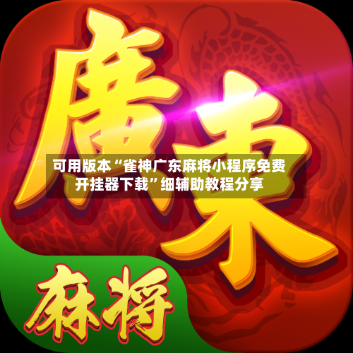 可用版本“雀神广东麻将小程序免费开挂器下载”细辅助教程分享-第2张图片