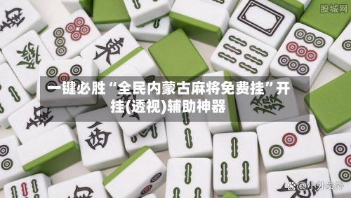 一键必胜“全民内蒙古麻将免费挂”开挂(透视)辅助神器-第3张图片