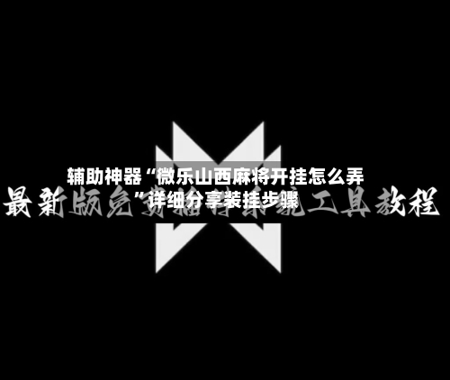 辅助神器“微乐山西麻将开挂怎么弄”详细分享装挂步骤-第2张图片