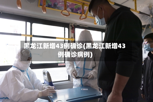 黑龙江新增43例确诊(黑龙江新增43例确诊病例)-第2张图片