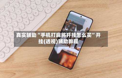 真实辅助“手机打麻将开挂怎么买	”开挂(透视)辅助教程-第2张图片