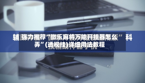强力推荐“微乐麻将万能开挂器怎么弄”(透视挂)详细用法教程-第2张图片