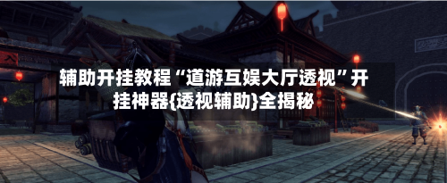 辅助开挂教程“道游互娱大厅透视”开挂神器{透视辅助}全揭秘