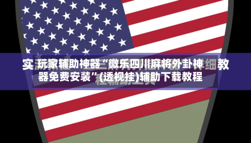 玩家辅助神器“微乐四川麻将外卦神器免费安装	”(透视挂)辅助下载教程-第2张图片