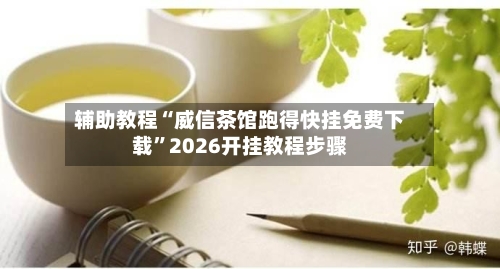 辅助教程“威信茶馆跑得快挂免费下载”2026开挂教程步骤