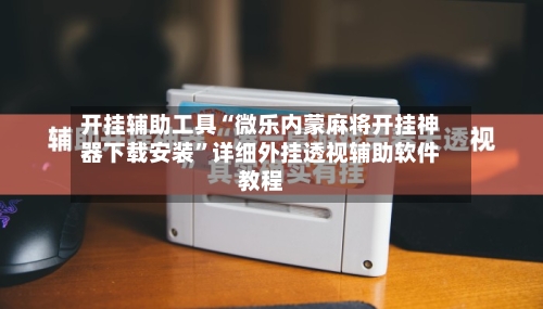开挂辅助工具“微乐内蒙麻将开挂神器下载安装	”详细外挂透视辅助软件教程-第2张图片