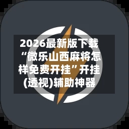 2026最新版下载“微乐山西麻将怎样免费开挂”开挂(透视)辅助神器-第3张图片
