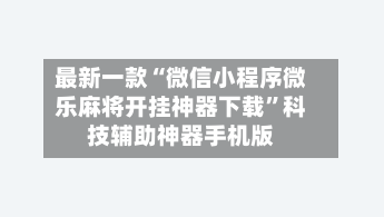 最新一款“微信小程序微乐麻将开挂神器下载	”科技辅助神器手机版-第3张图片