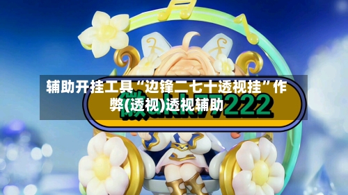 辅助开挂工具“边锋二七十透视挂”作弊(透视)透视辅助