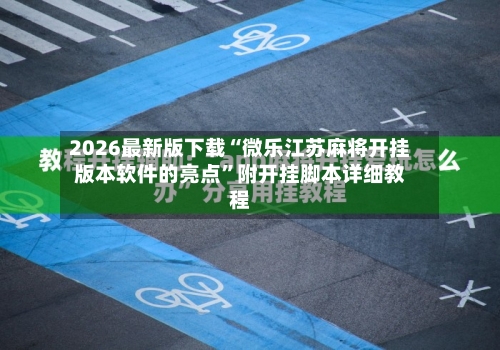 2026最新版下载“微乐江苏麻将开挂版本软件的亮点”附开挂脚本详细教程-第2张图片