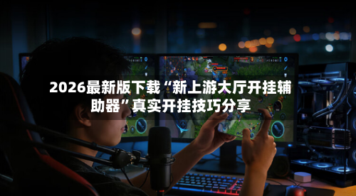 2026最新版下载“新上游大厅开挂辅助器”真实开挂技巧分享-第3张图片