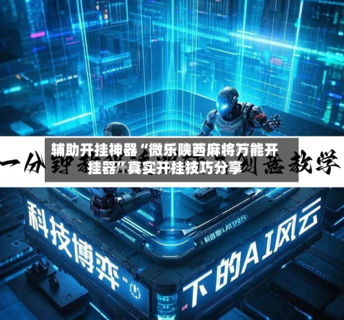 辅助开挂神器“微乐陕西麻将万能开挂器”真实开挂技巧分享