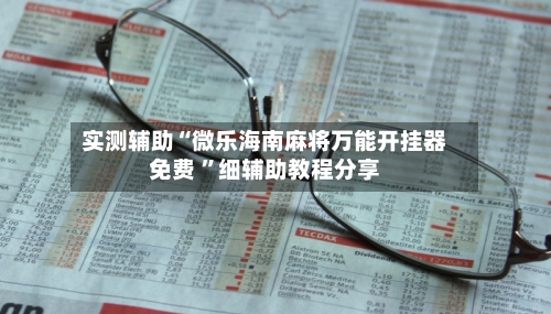 实测辅助“微乐海南麻将万能开挂器免费 ”细辅助教程分享-第2张图片