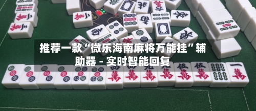 推荐一款“微乐海南麻将万能挂	”辅助器 - 实时智能回复-第3张图片