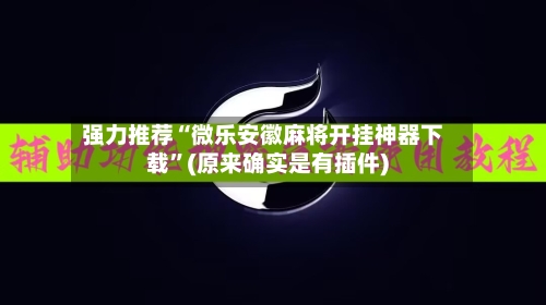 强力推荐“微乐安徽麻将开挂神器下载”(原来确实是有插件)