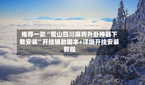 推荐一款“蜀山四川麻将外卦神器下载安装”开挂辅助脚本+详细开挂安装教程