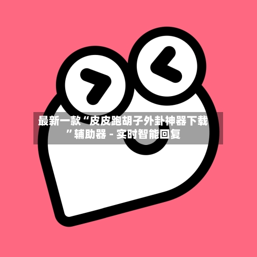 最新一款“皮皮跑胡子外卦神器下载	”辅助器 - 实时智能回复-第2张图片