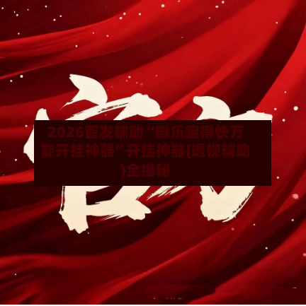 2026首发辅助“微乐跑得快万能开挂神器”开挂神器{透视辅助}全揭秘