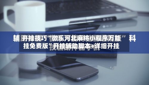 开挂技巧“微乐河北麻将小程序万能挂免费版”开挂辅助脚本+详细开挂