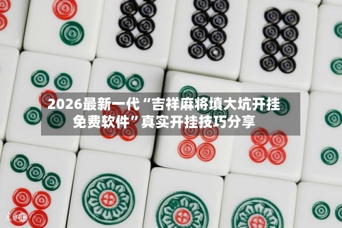2026最新一代“吉祥麻将填大坑开挂免费软件”真实开挂技巧分享-第2张图片