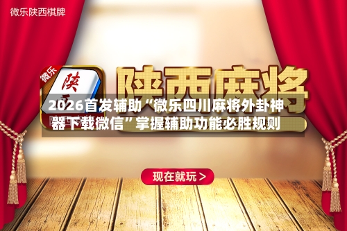 2026首发辅助“微乐四川麻将外卦神器下载微信	”掌握辅助功能必胜规则-第2张图片